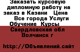 Заказать курсовую, дипломную работу на заказ в Казани › Цена ­ 500 - Все города Услуги » Обучение. Курсы   . Свердловская обл.,Волчанск г.